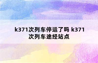 k371次列车停运了吗 k371次列车途经站点